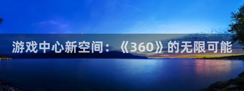 乐玩官网下载苹果版：游戏中心新空间：《360》的无限可能